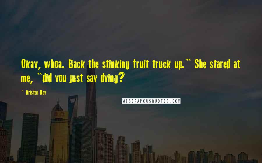 Kristen Day Quotes: Okay, whoa. Back the stinking fruit truck up." She stared at me, "did you just say dying?