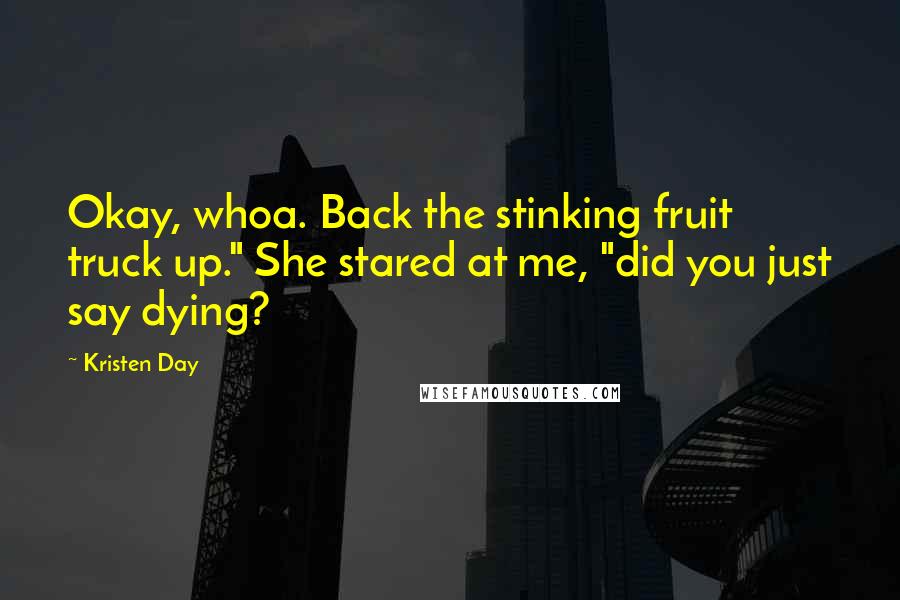 Kristen Day Quotes: Okay, whoa. Back the stinking fruit truck up." She stared at me, "did you just say dying?