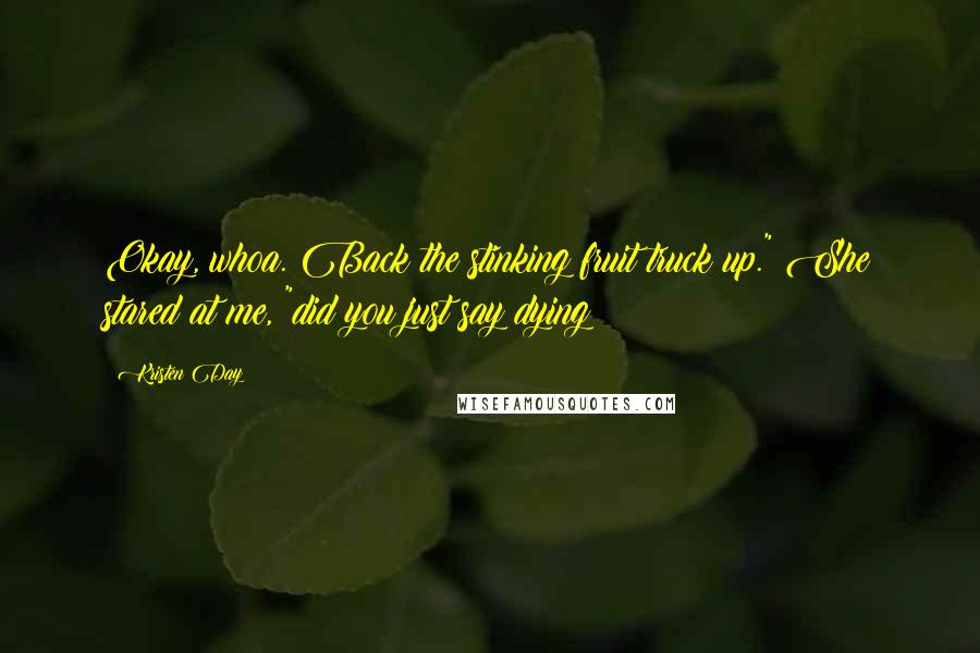 Kristen Day Quotes: Okay, whoa. Back the stinking fruit truck up." She stared at me, "did you just say dying?