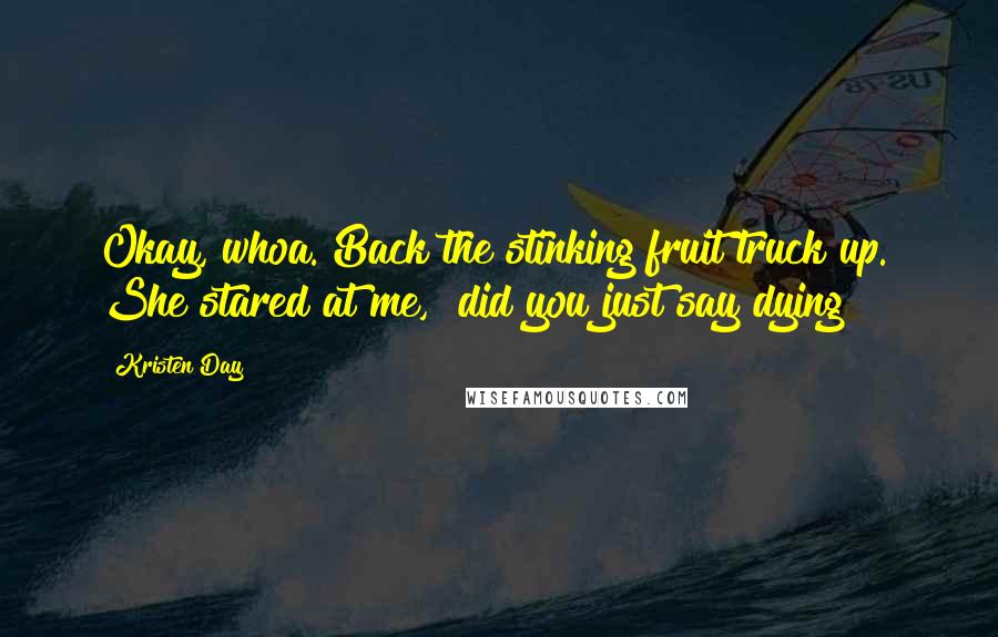 Kristen Day Quotes: Okay, whoa. Back the stinking fruit truck up." She stared at me, "did you just say dying?
