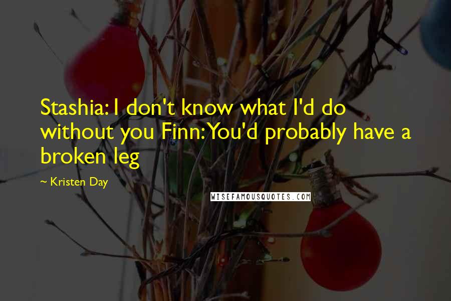 Kristen Day Quotes: Stashia: I don't know what I'd do without you Finn: You'd probably have a broken leg