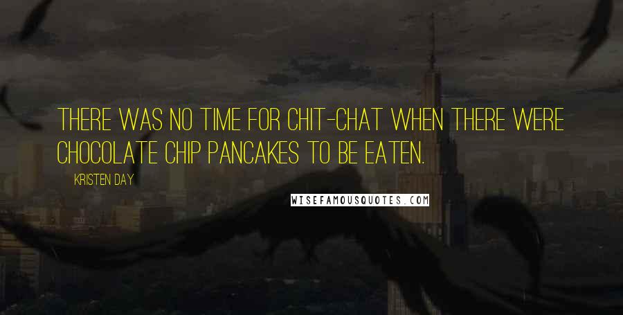 Kristen Day Quotes: There was no time for chit-chat when there were chocolate chip pancakes to be eaten.