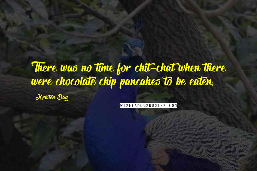 Kristen Day Quotes: There was no time for chit-chat when there were chocolate chip pancakes to be eaten.