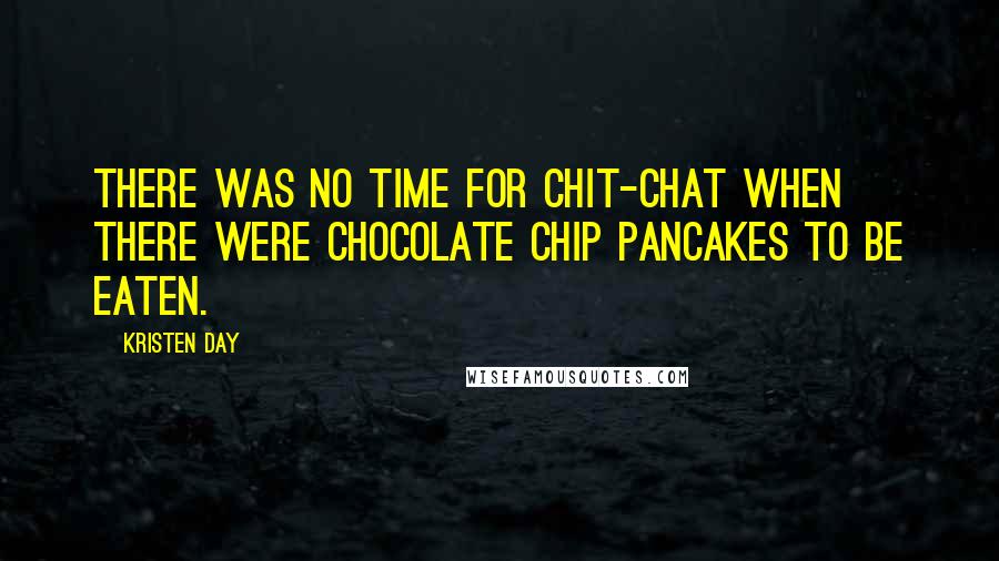 Kristen Day Quotes: There was no time for chit-chat when there were chocolate chip pancakes to be eaten.
