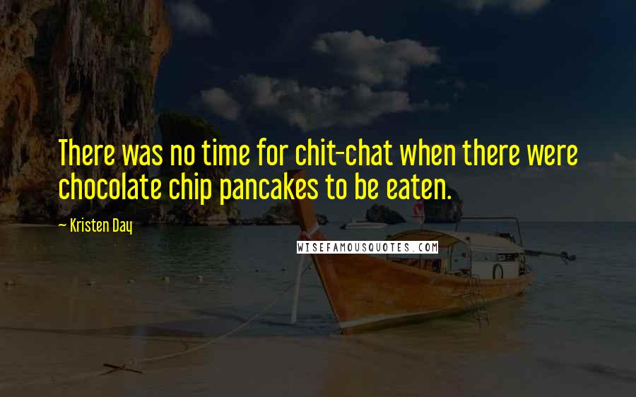 Kristen Day Quotes: There was no time for chit-chat when there were chocolate chip pancakes to be eaten.