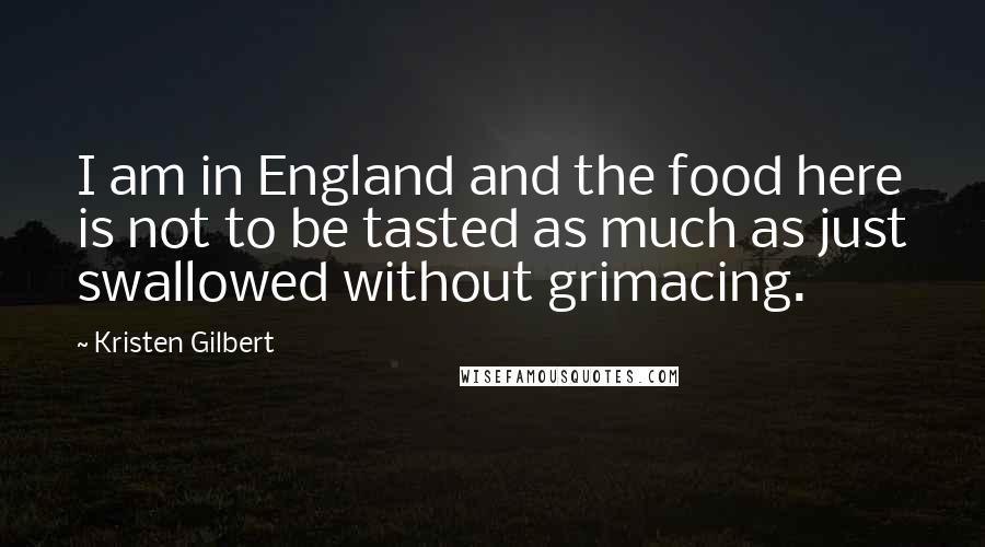 Kristen Gilbert Quotes: I am in England and the food here is not to be tasted as much as just swallowed without grimacing.