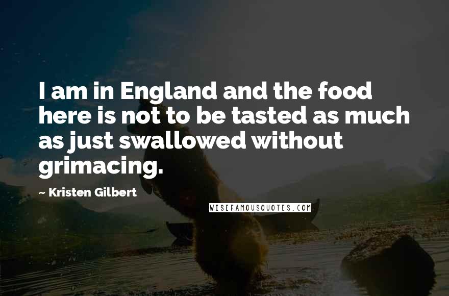 Kristen Gilbert Quotes: I am in England and the food here is not to be tasted as much as just swallowed without grimacing.