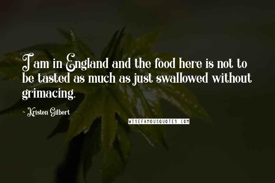 Kristen Gilbert Quotes: I am in England and the food here is not to be tasted as much as just swallowed without grimacing.