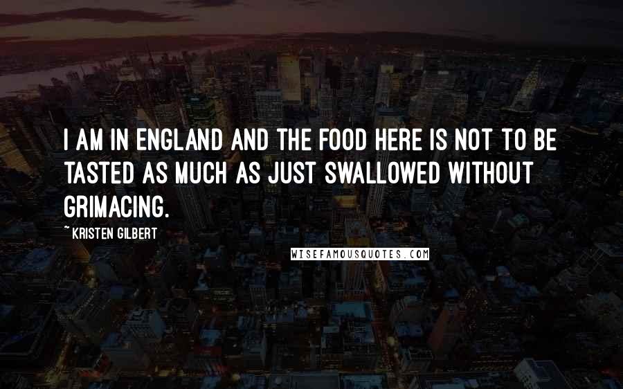 Kristen Gilbert Quotes: I am in England and the food here is not to be tasted as much as just swallowed without grimacing.