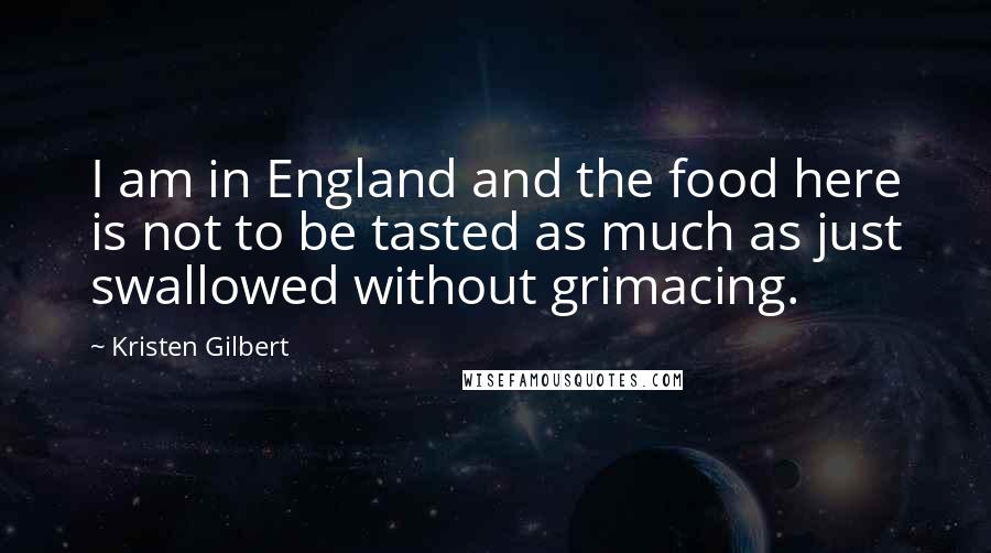 Kristen Gilbert Quotes: I am in England and the food here is not to be tasted as much as just swallowed without grimacing.