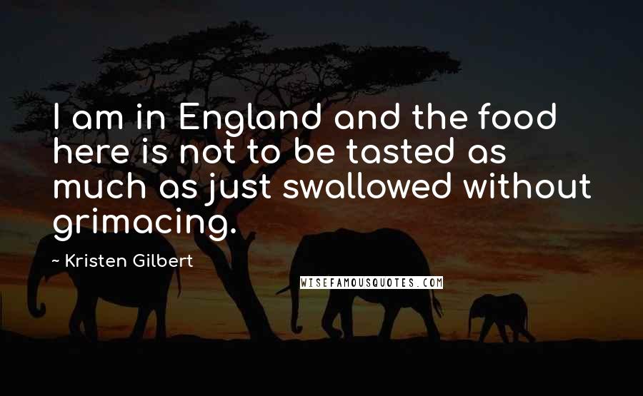 Kristen Gilbert Quotes: I am in England and the food here is not to be tasted as much as just swallowed without grimacing.