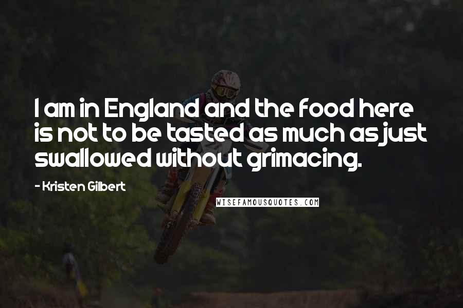 Kristen Gilbert Quotes: I am in England and the food here is not to be tasted as much as just swallowed without grimacing.