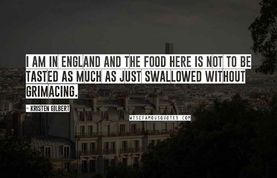 Kristen Gilbert Quotes: I am in England and the food here is not to be tasted as much as just swallowed without grimacing.