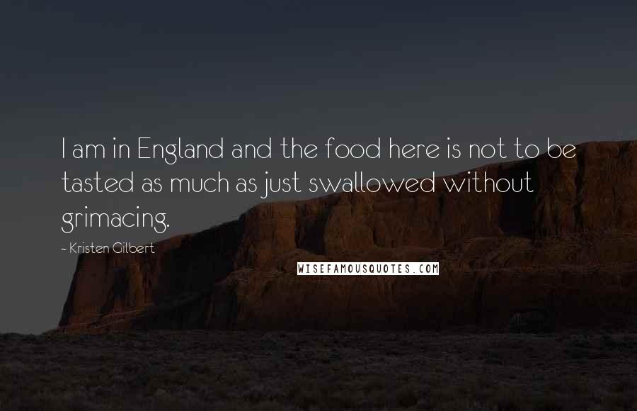 Kristen Gilbert Quotes: I am in England and the food here is not to be tasted as much as just swallowed without grimacing.