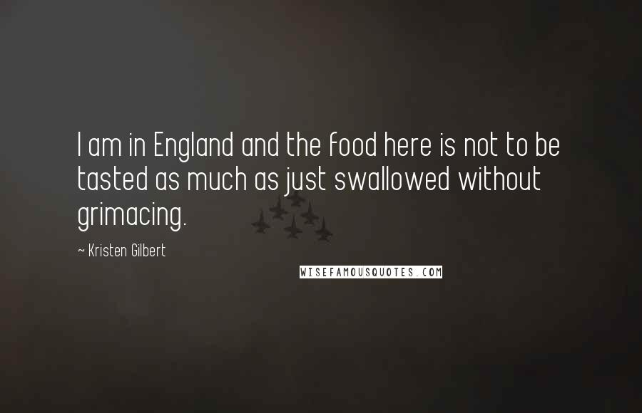 Kristen Gilbert Quotes: I am in England and the food here is not to be tasted as much as just swallowed without grimacing.
