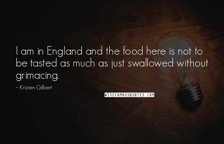 Kristen Gilbert Quotes: I am in England and the food here is not to be tasted as much as just swallowed without grimacing.