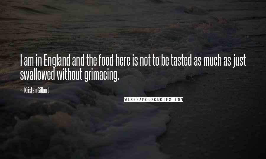 Kristen Gilbert Quotes: I am in England and the food here is not to be tasted as much as just swallowed without grimacing.