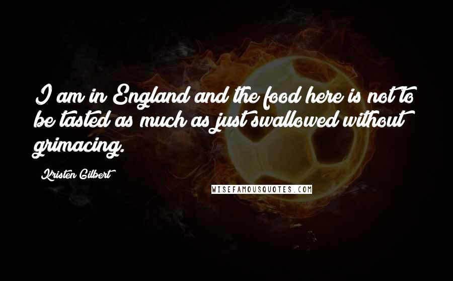 Kristen Gilbert Quotes: I am in England and the food here is not to be tasted as much as just swallowed without grimacing.