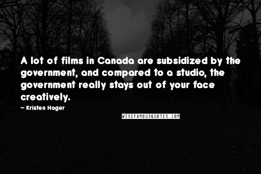 Kristen Hager Quotes: A lot of films in Canada are subsidized by the government, and compared to a studio, the government really stays out of your face creatively.
