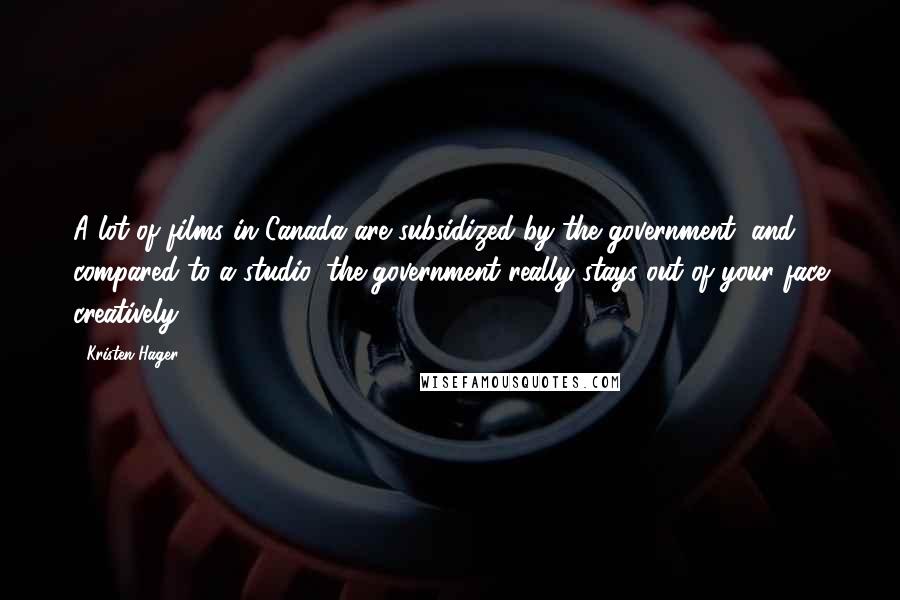 Kristen Hager Quotes: A lot of films in Canada are subsidized by the government, and compared to a studio, the government really stays out of your face creatively.