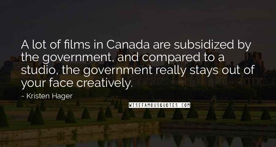 Kristen Hager Quotes: A lot of films in Canada are subsidized by the government, and compared to a studio, the government really stays out of your face creatively.