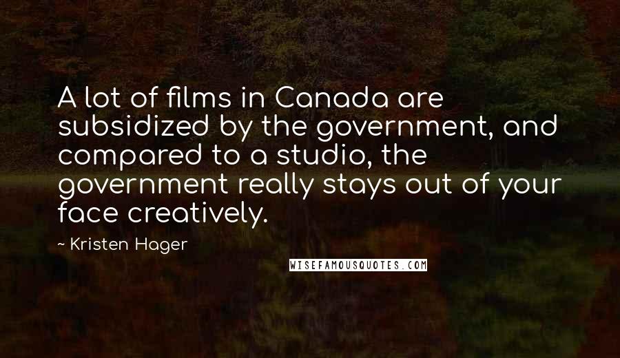 Kristen Hager Quotes: A lot of films in Canada are subsidized by the government, and compared to a studio, the government really stays out of your face creatively.