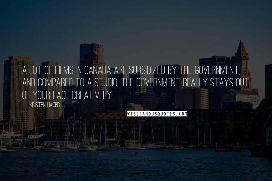 Kristen Hager Quotes: A lot of films in Canada are subsidized by the government, and compared to a studio, the government really stays out of your face creatively.