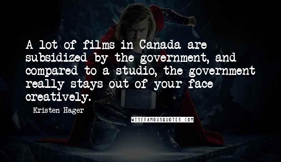 Kristen Hager Quotes: A lot of films in Canada are subsidized by the government, and compared to a studio, the government really stays out of your face creatively.