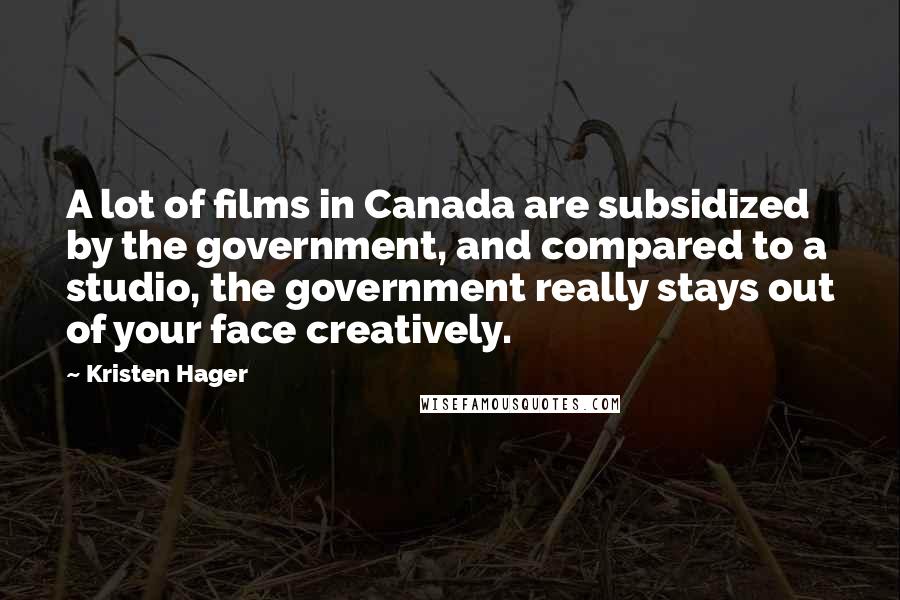 Kristen Hager Quotes: A lot of films in Canada are subsidized by the government, and compared to a studio, the government really stays out of your face creatively.