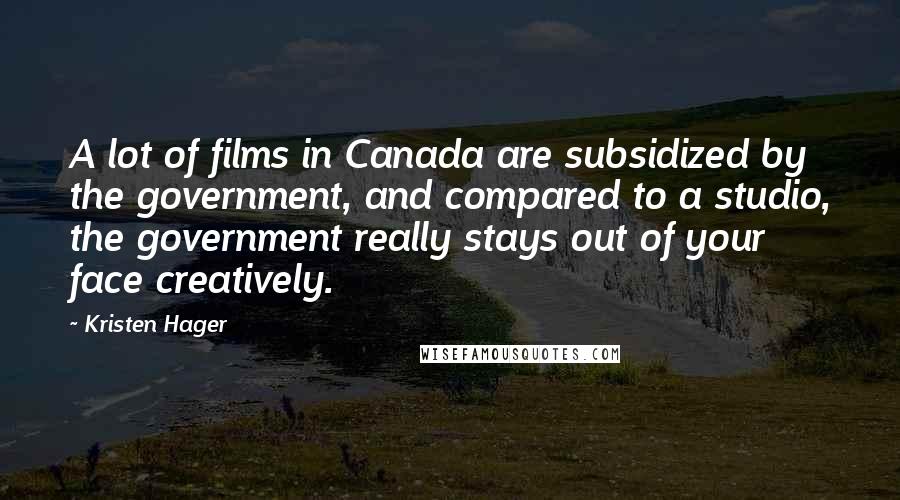 Kristen Hager Quotes: A lot of films in Canada are subsidized by the government, and compared to a studio, the government really stays out of your face creatively.