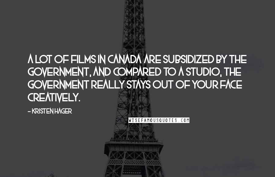 Kristen Hager Quotes: A lot of films in Canada are subsidized by the government, and compared to a studio, the government really stays out of your face creatively.