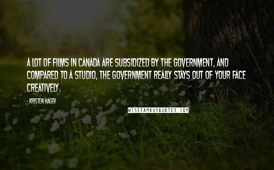 Kristen Hager Quotes: A lot of films in Canada are subsidized by the government, and compared to a studio, the government really stays out of your face creatively.