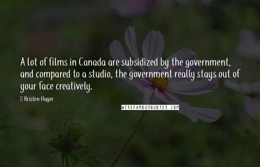 Kristen Hager Quotes: A lot of films in Canada are subsidized by the government, and compared to a studio, the government really stays out of your face creatively.