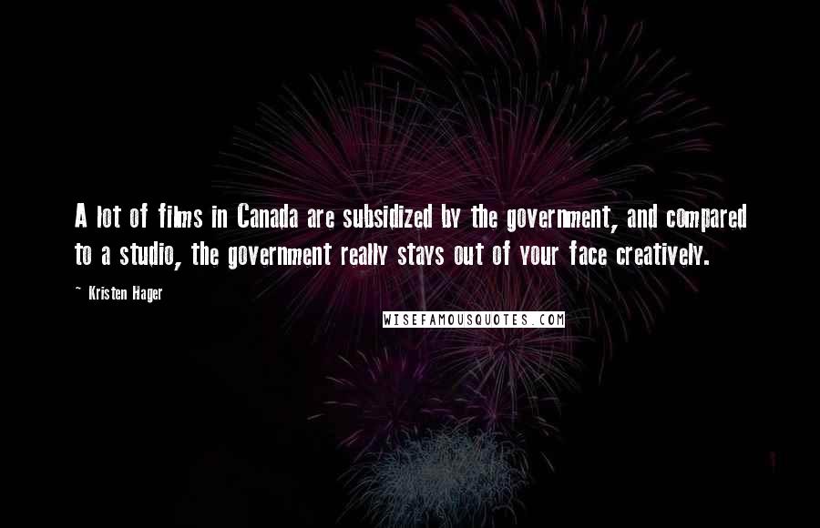 Kristen Hager Quotes: A lot of films in Canada are subsidized by the government, and compared to a studio, the government really stays out of your face creatively.