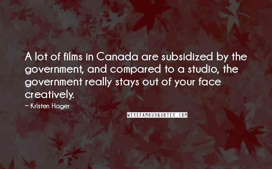 Kristen Hager Quotes: A lot of films in Canada are subsidized by the government, and compared to a studio, the government really stays out of your face creatively.