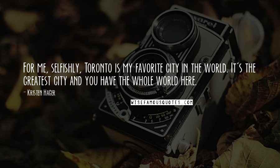 Kristen Hager Quotes: For me, selfishly, Toronto is my favorite city in the world. It's the greatest city and you have the whole world here.