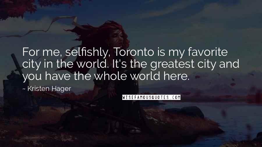 Kristen Hager Quotes: For me, selfishly, Toronto is my favorite city in the world. It's the greatest city and you have the whole world here.