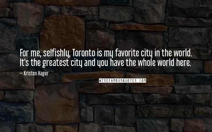 Kristen Hager Quotes: For me, selfishly, Toronto is my favorite city in the world. It's the greatest city and you have the whole world here.