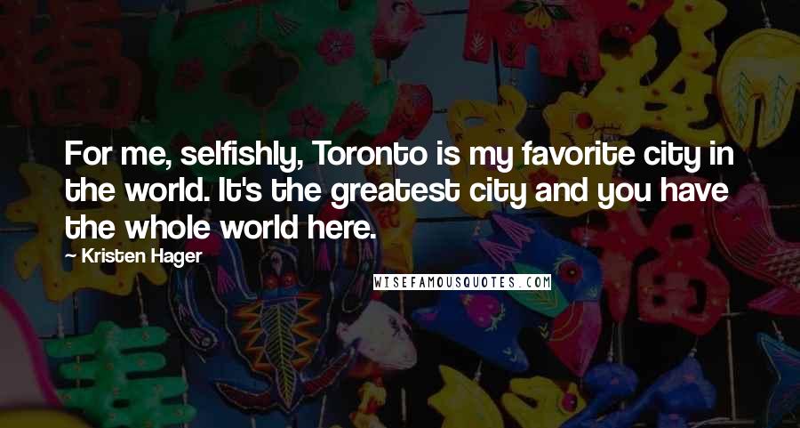 Kristen Hager Quotes: For me, selfishly, Toronto is my favorite city in the world. It's the greatest city and you have the whole world here.