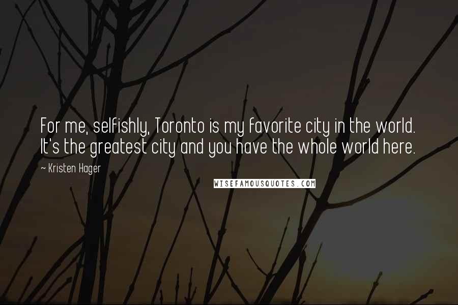 Kristen Hager Quotes: For me, selfishly, Toronto is my favorite city in the world. It's the greatest city and you have the whole world here.