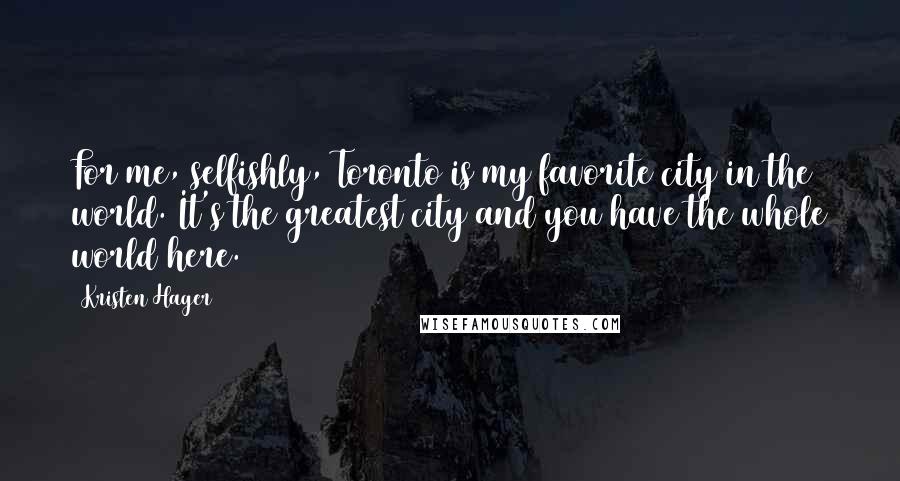 Kristen Hager Quotes: For me, selfishly, Toronto is my favorite city in the world. It's the greatest city and you have the whole world here.