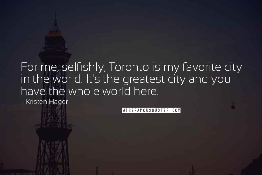 Kristen Hager Quotes: For me, selfishly, Toronto is my favorite city in the world. It's the greatest city and you have the whole world here.