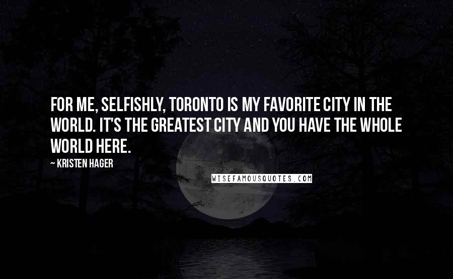 Kristen Hager Quotes: For me, selfishly, Toronto is my favorite city in the world. It's the greatest city and you have the whole world here.