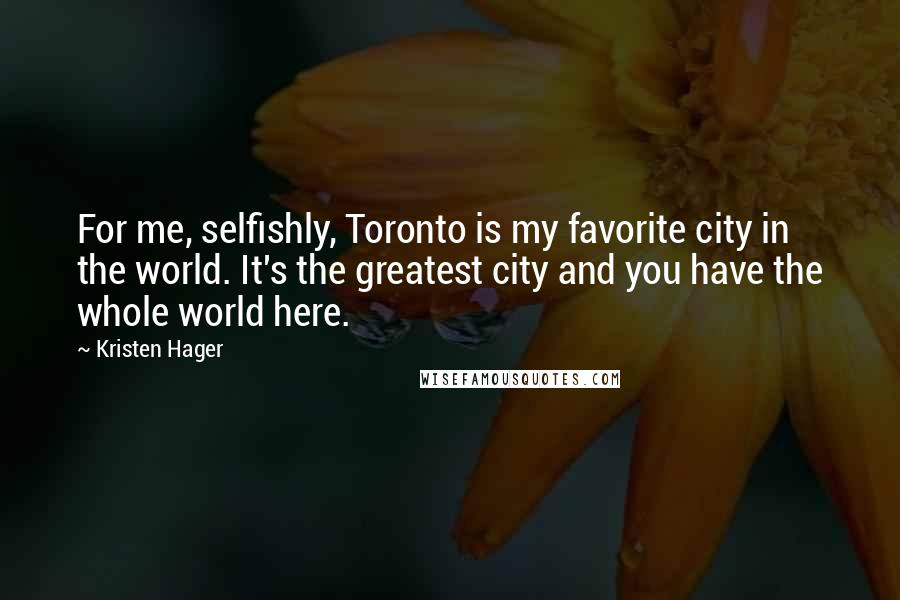 Kristen Hager Quotes: For me, selfishly, Toronto is my favorite city in the world. It's the greatest city and you have the whole world here.