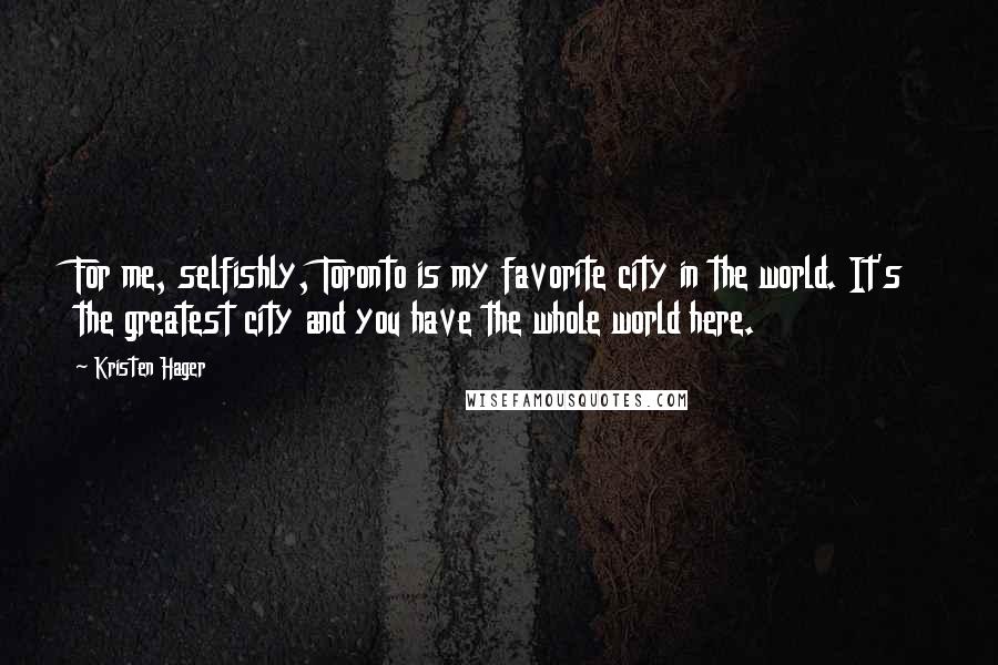 Kristen Hager Quotes: For me, selfishly, Toronto is my favorite city in the world. It's the greatest city and you have the whole world here.