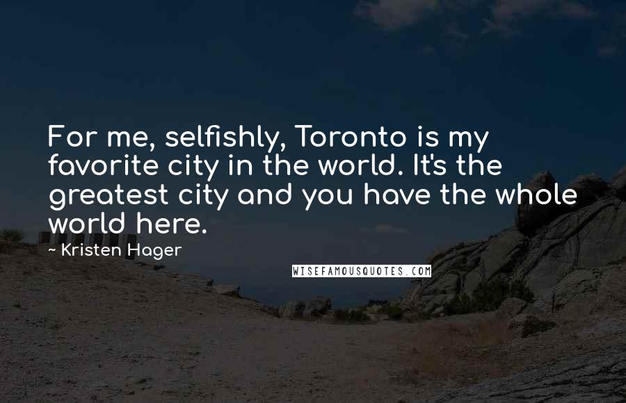 Kristen Hager Quotes: For me, selfishly, Toronto is my favorite city in the world. It's the greatest city and you have the whole world here.