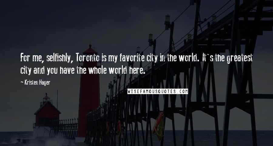 Kristen Hager Quotes: For me, selfishly, Toronto is my favorite city in the world. It's the greatest city and you have the whole world here.