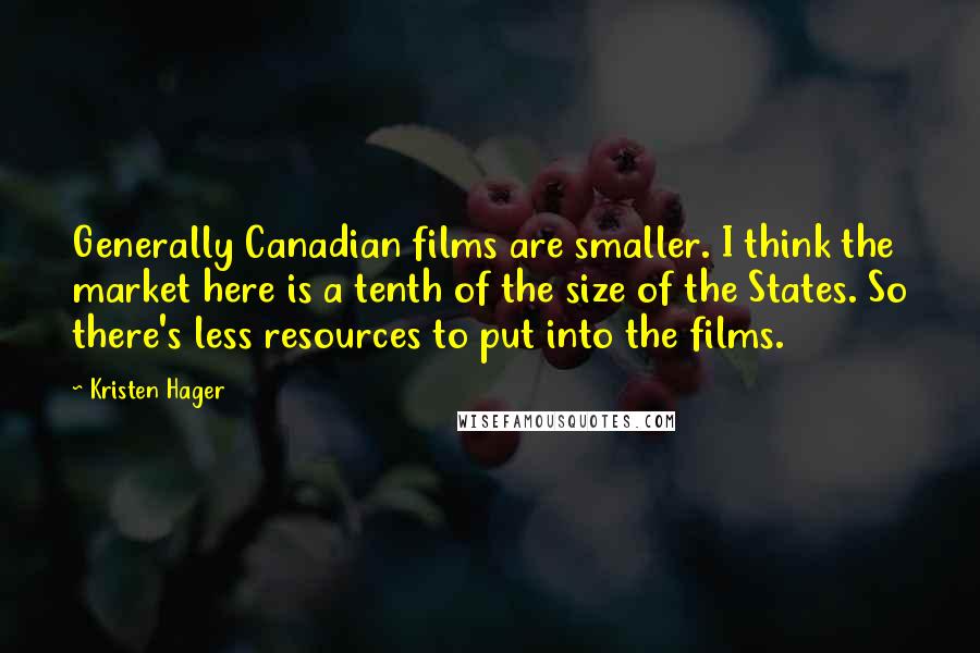 Kristen Hager Quotes: Generally Canadian films are smaller. I think the market here is a tenth of the size of the States. So there's less resources to put into the films.