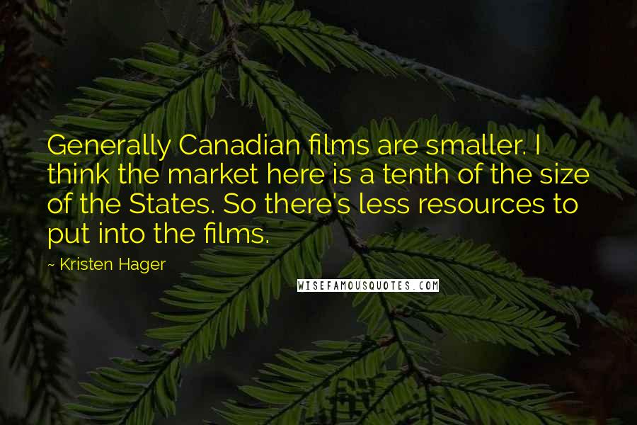 Kristen Hager Quotes: Generally Canadian films are smaller. I think the market here is a tenth of the size of the States. So there's less resources to put into the films.