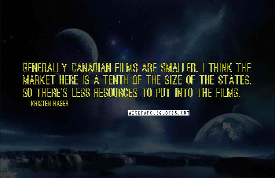 Kristen Hager Quotes: Generally Canadian films are smaller. I think the market here is a tenth of the size of the States. So there's less resources to put into the films.